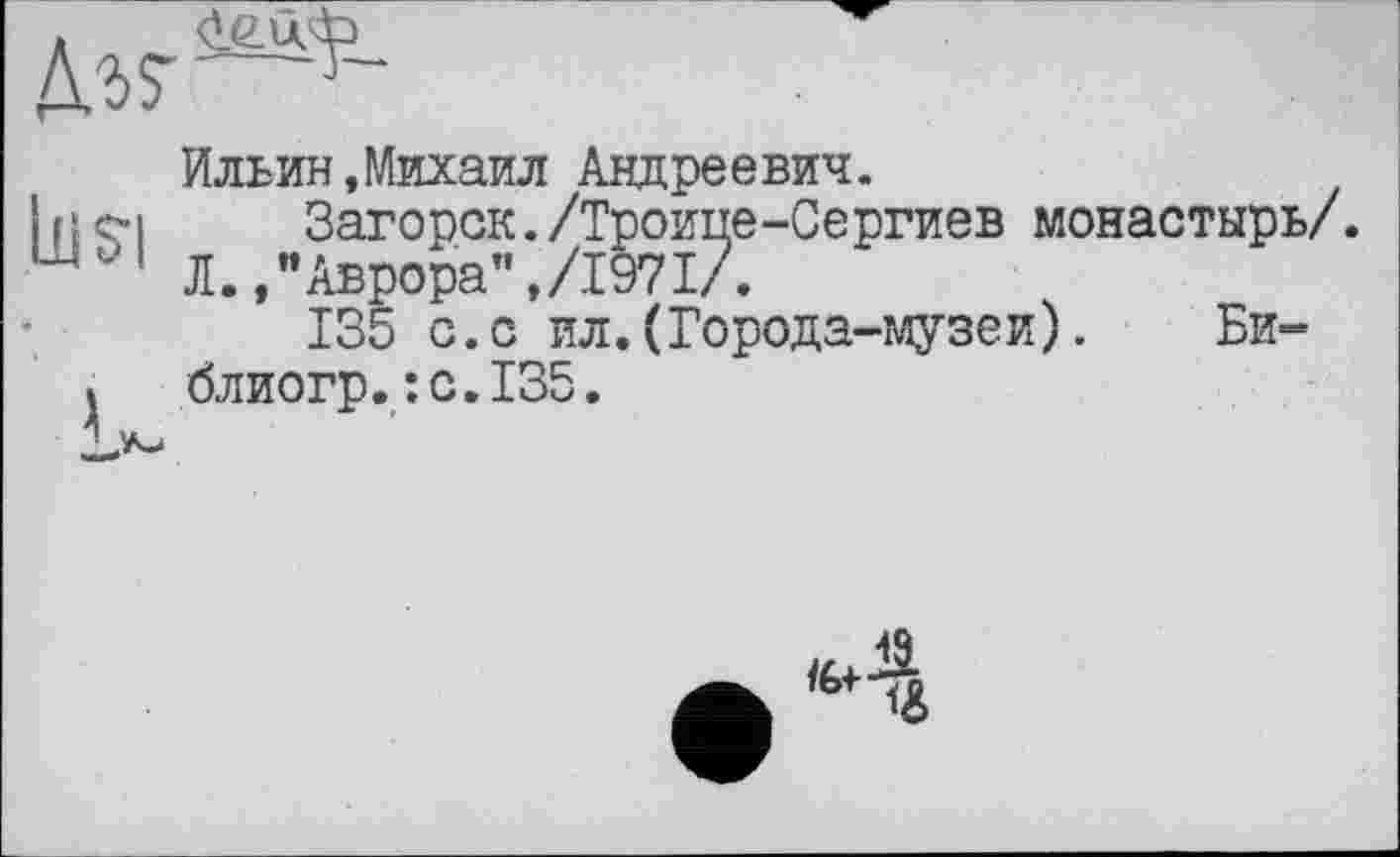 ﻿lliSI
Ильин,Михаил Андреевич.
Загорск./Троипе-Сергиев монастырь/.
Л.,"Аврора",/1971/.
135 с.с ил.(Города-музеи). Би-блиогр.:с.135.